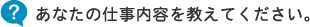 あなたの仕事内容を教えてください。